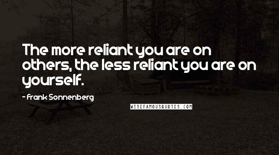 Frank Sonnenberg Quotes: The more reliant you are on others, the less reliant you are on yourself.