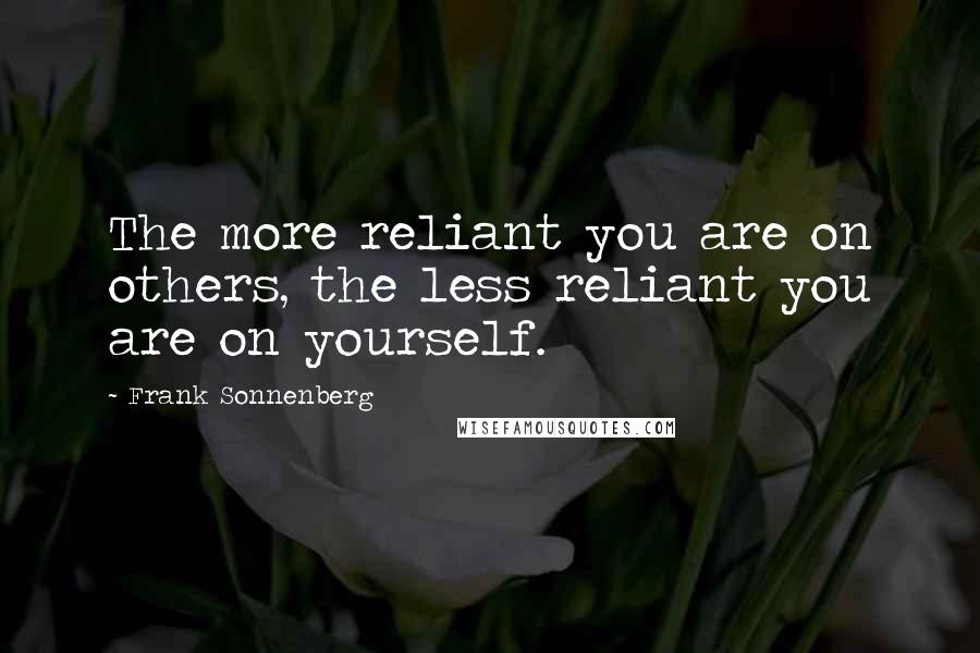 Frank Sonnenberg Quotes: The more reliant you are on others, the less reliant you are on yourself.