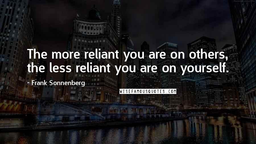 Frank Sonnenberg Quotes: The more reliant you are on others, the less reliant you are on yourself.