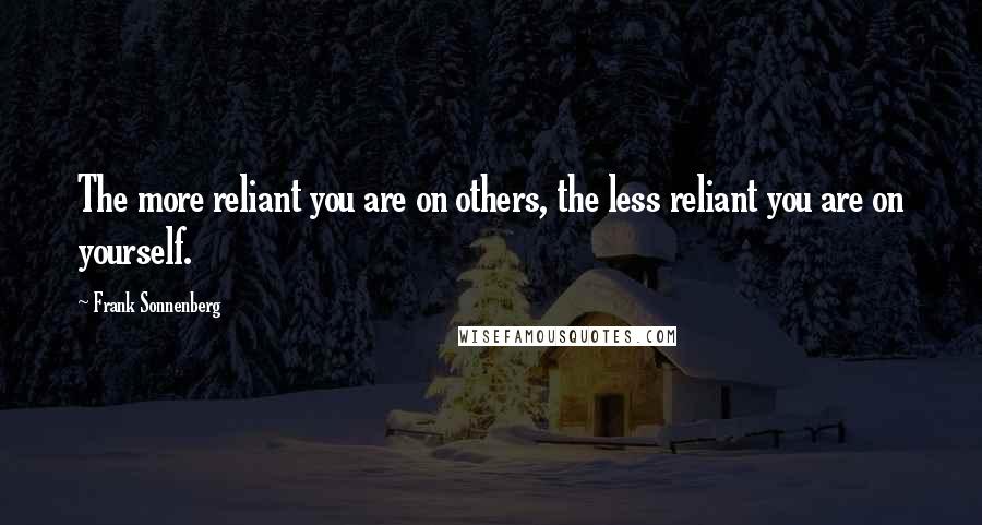 Frank Sonnenberg Quotes: The more reliant you are on others, the less reliant you are on yourself.