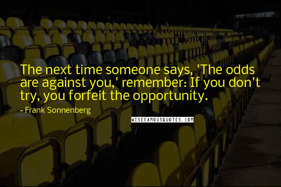 Frank Sonnenberg Quotes: The next time someone says, 'The odds are against you,' remember: If you don't try, you forfeit the opportunity.