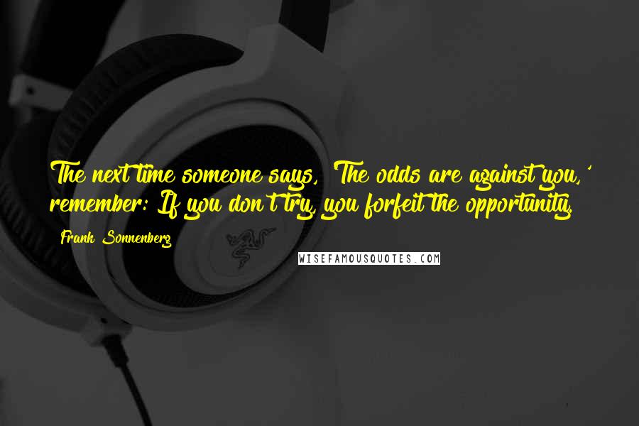 Frank Sonnenberg Quotes: The next time someone says, 'The odds are against you,' remember: If you don't try, you forfeit the opportunity.