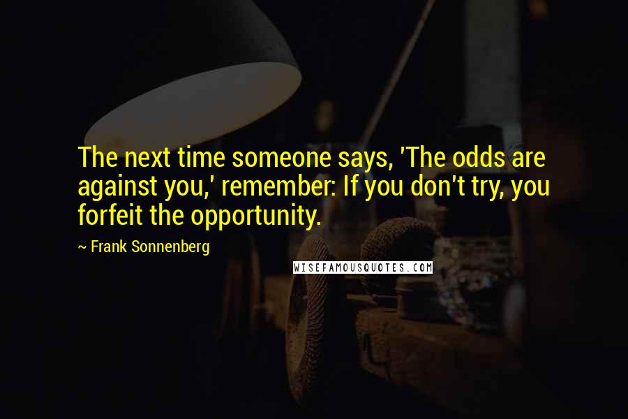 Frank Sonnenberg Quotes: The next time someone says, 'The odds are against you,' remember: If you don't try, you forfeit the opportunity.