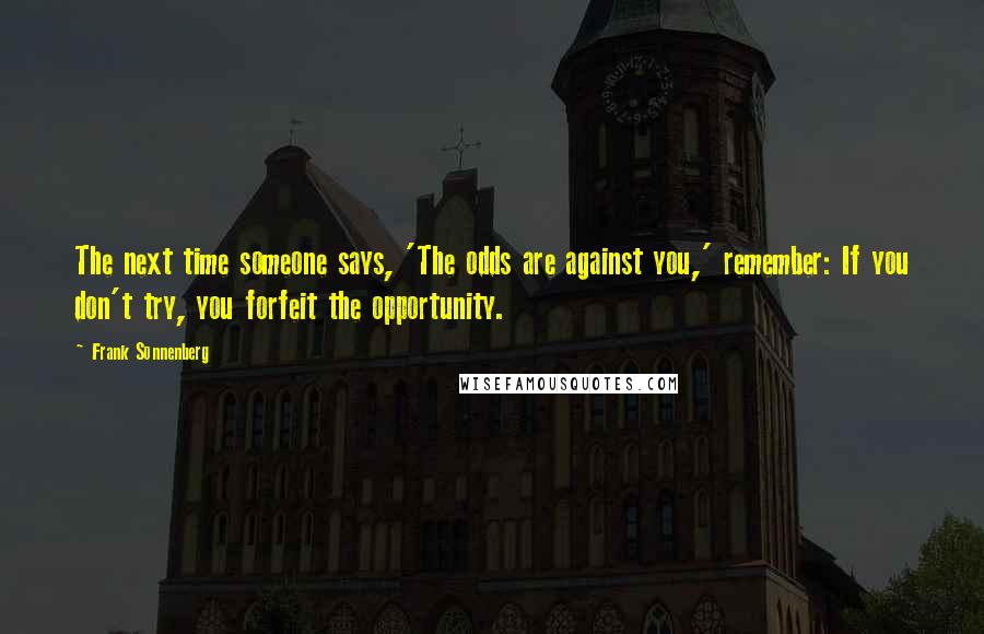 Frank Sonnenberg Quotes: The next time someone says, 'The odds are against you,' remember: If you don't try, you forfeit the opportunity.