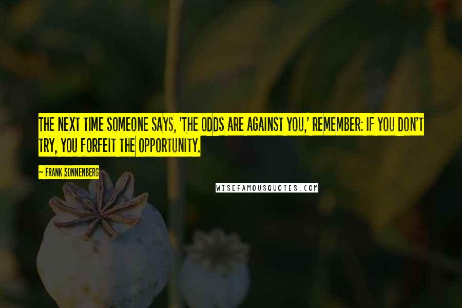 Frank Sonnenberg Quotes: The next time someone says, 'The odds are against you,' remember: If you don't try, you forfeit the opportunity.