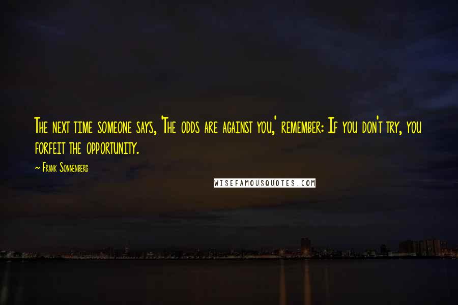 Frank Sonnenberg Quotes: The next time someone says, 'The odds are against you,' remember: If you don't try, you forfeit the opportunity.