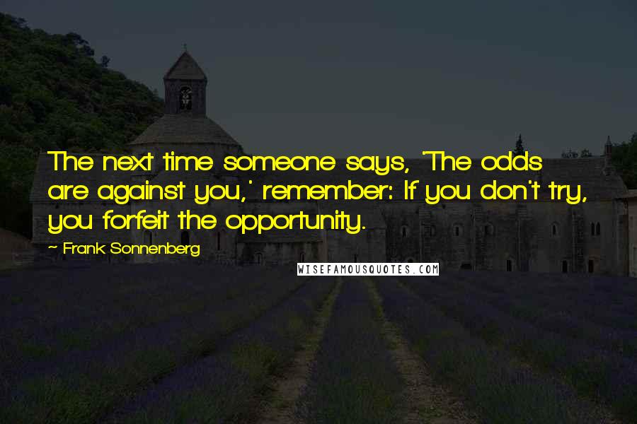 Frank Sonnenberg Quotes: The next time someone says, 'The odds are against you,' remember: If you don't try, you forfeit the opportunity.
