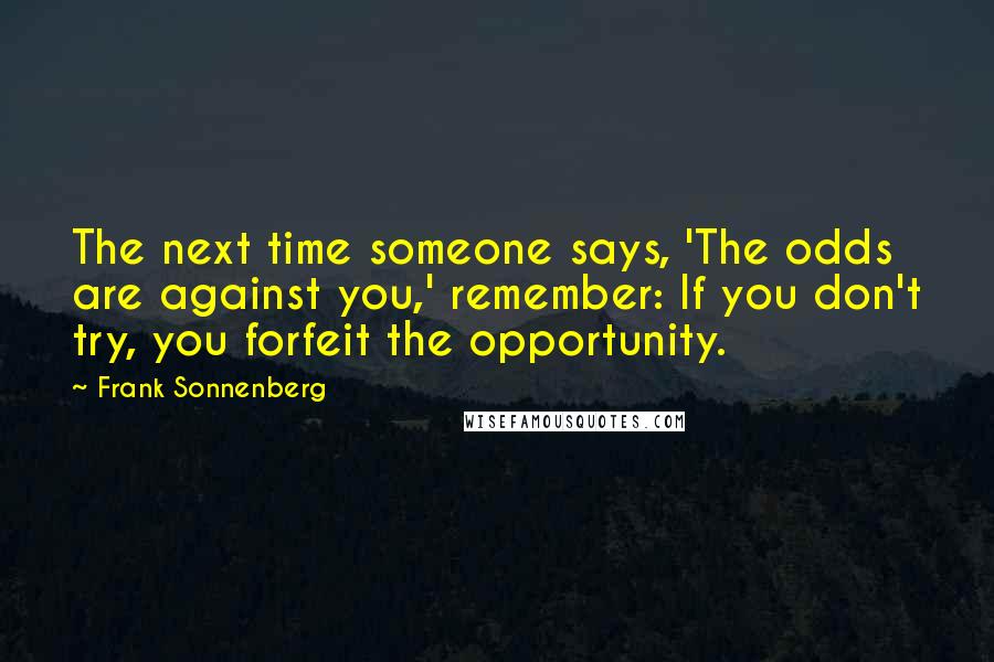 Frank Sonnenberg Quotes: The next time someone says, 'The odds are against you,' remember: If you don't try, you forfeit the opportunity.