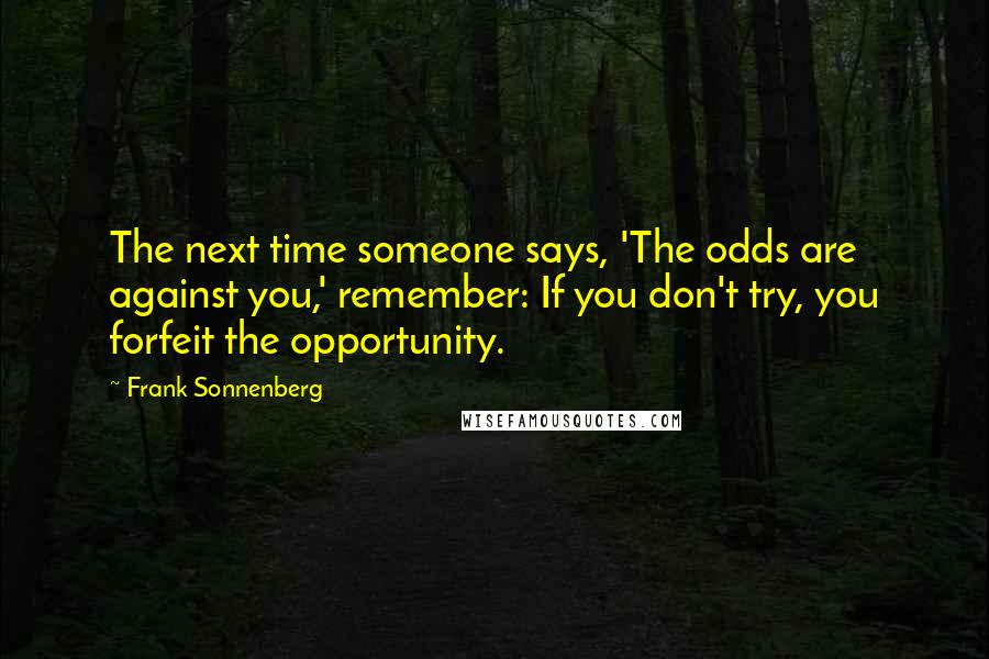 Frank Sonnenberg Quotes: The next time someone says, 'The odds are against you,' remember: If you don't try, you forfeit the opportunity.