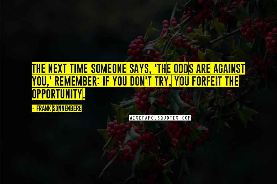 Frank Sonnenberg Quotes: The next time someone says, 'The odds are against you,' remember: If you don't try, you forfeit the opportunity.