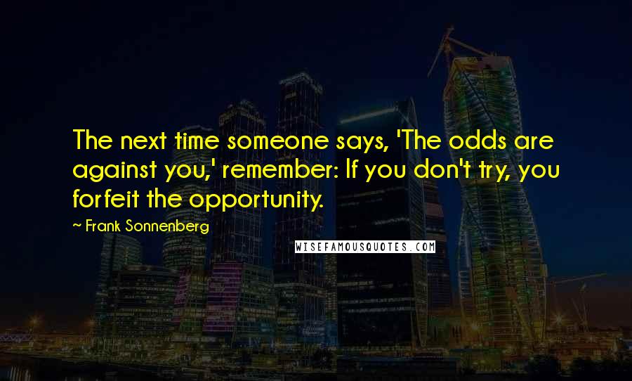 Frank Sonnenberg Quotes: The next time someone says, 'The odds are against you,' remember: If you don't try, you forfeit the opportunity.