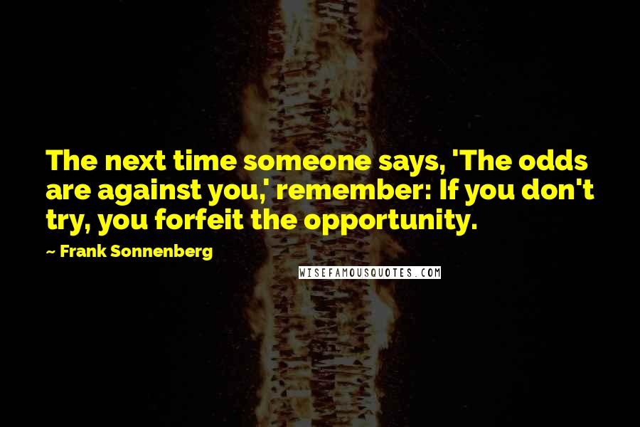 Frank Sonnenberg Quotes: The next time someone says, 'The odds are against you,' remember: If you don't try, you forfeit the opportunity.