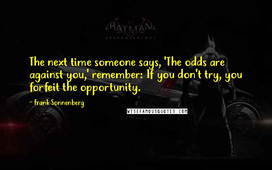 Frank Sonnenberg Quotes: The next time someone says, 'The odds are against you,' remember: If you don't try, you forfeit the opportunity.