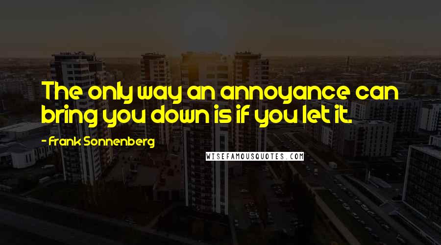 Frank Sonnenberg Quotes: The only way an annoyance can bring you down is if you let it.