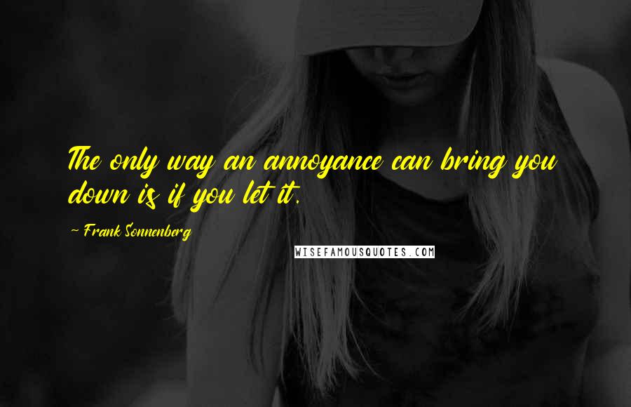 Frank Sonnenberg Quotes: The only way an annoyance can bring you down is if you let it.