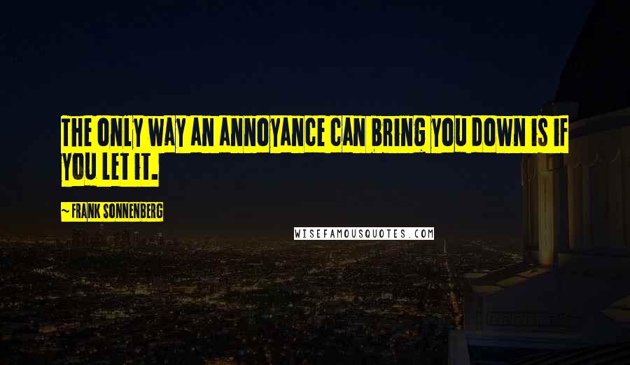 Frank Sonnenberg Quotes: The only way an annoyance can bring you down is if you let it.