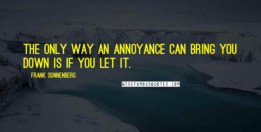 Frank Sonnenberg Quotes: The only way an annoyance can bring you down is if you let it.