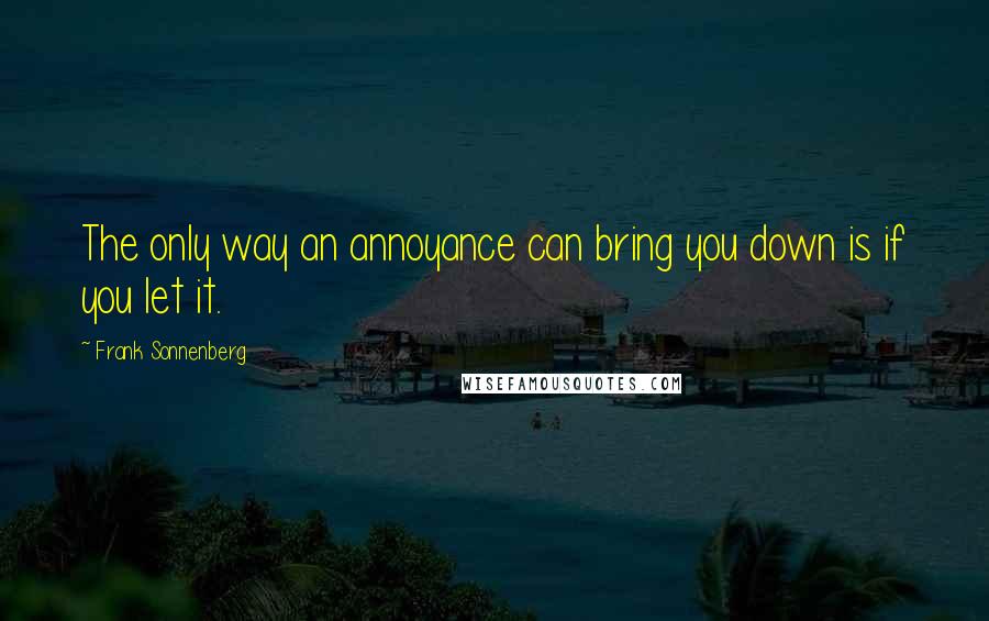 Frank Sonnenberg Quotes: The only way an annoyance can bring you down is if you let it.