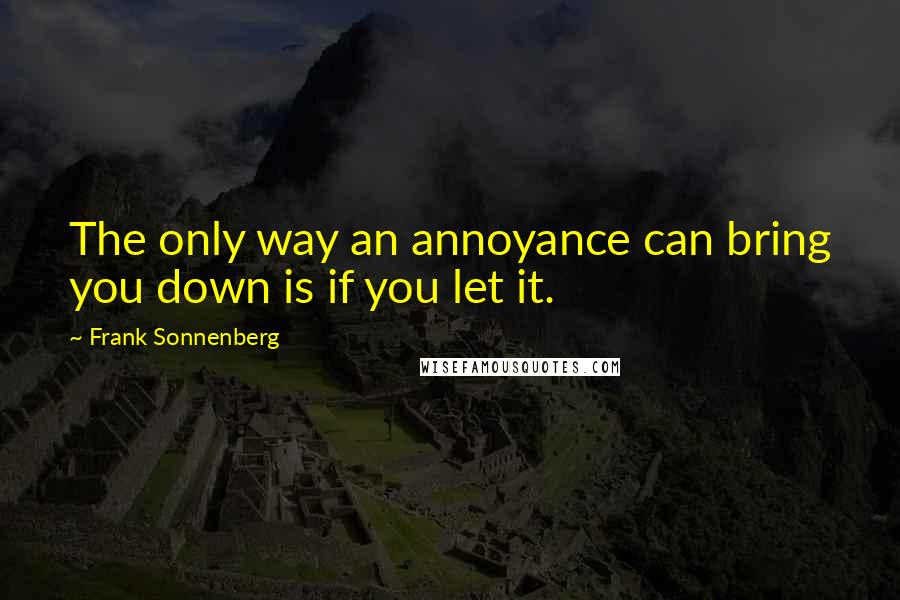 Frank Sonnenberg Quotes: The only way an annoyance can bring you down is if you let it.