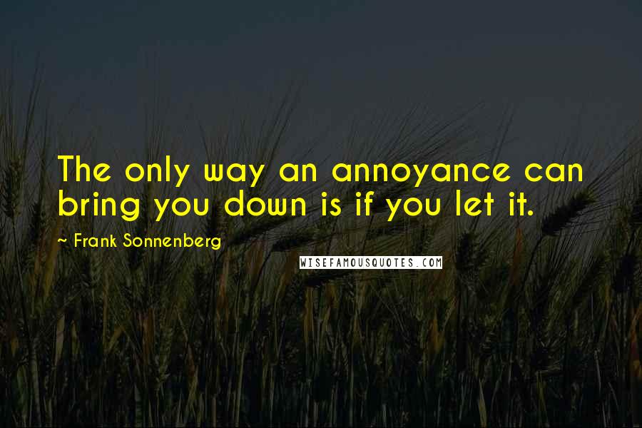 Frank Sonnenberg Quotes: The only way an annoyance can bring you down is if you let it.