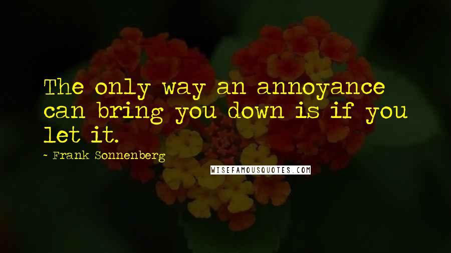 Frank Sonnenberg Quotes: The only way an annoyance can bring you down is if you let it.