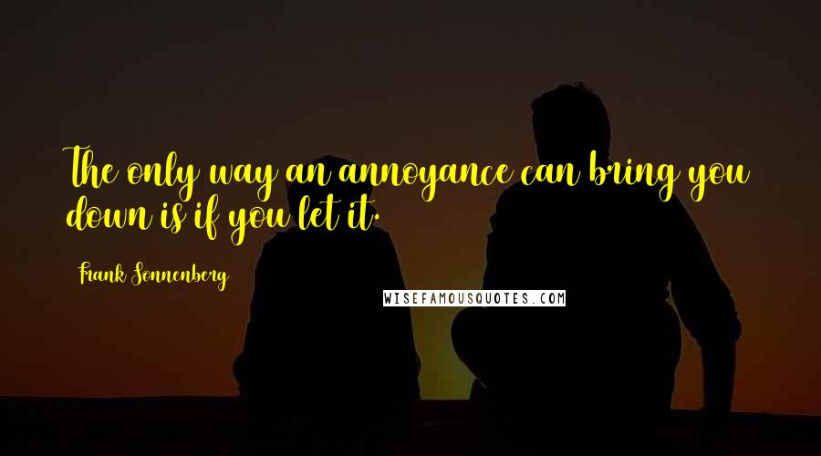 Frank Sonnenberg Quotes: The only way an annoyance can bring you down is if you let it.