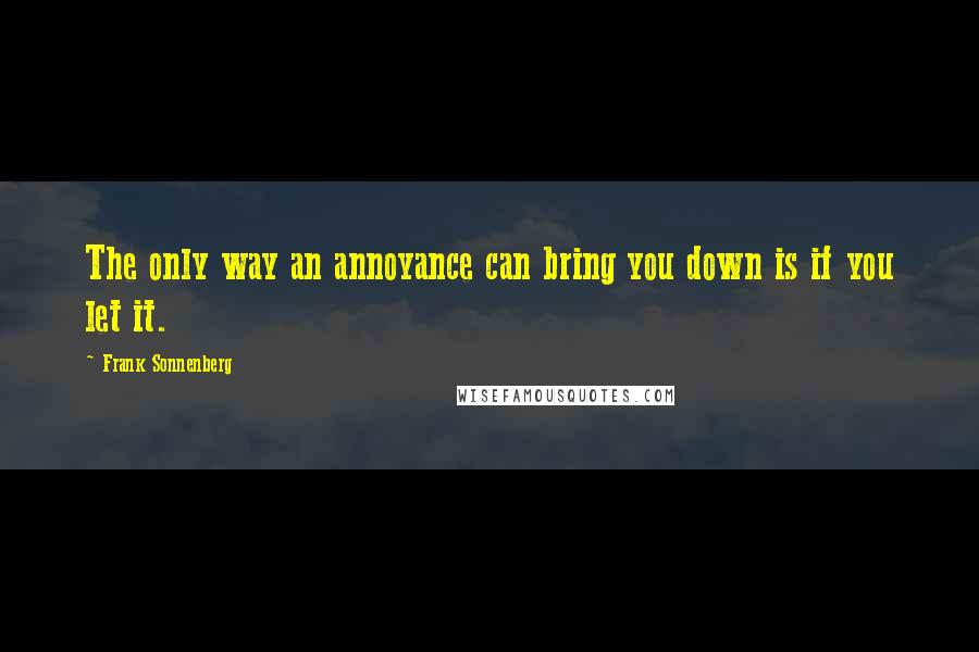 Frank Sonnenberg Quotes: The only way an annoyance can bring you down is if you let it.