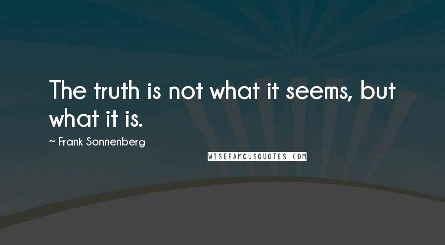 Frank Sonnenberg Quotes: The truth is not what it seems, but what it is.