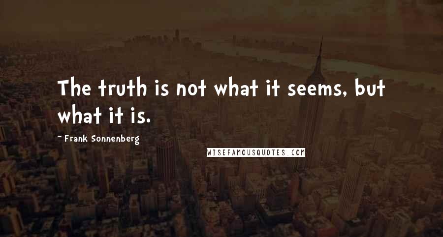 Frank Sonnenberg Quotes: The truth is not what it seems, but what it is.