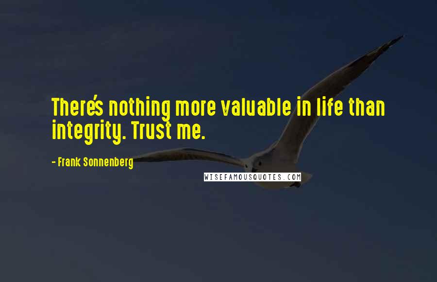 Frank Sonnenberg Quotes: There's nothing more valuable in life than integrity. Trust me.