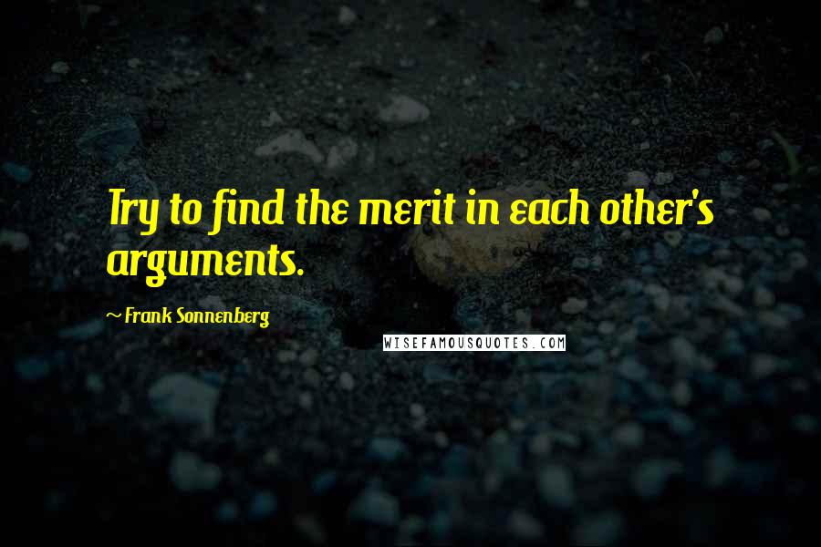 Frank Sonnenberg Quotes: Try to find the merit in each other's arguments.