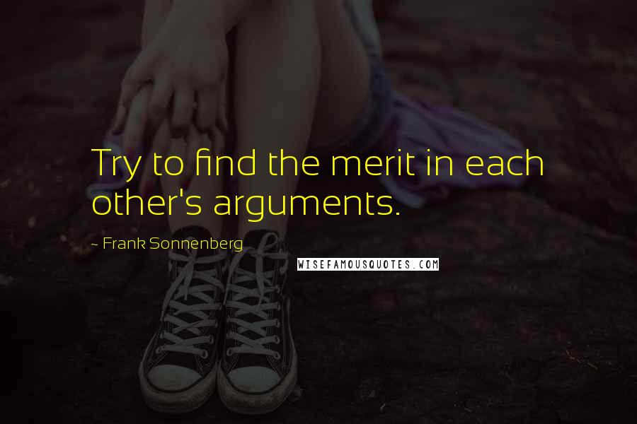 Frank Sonnenberg Quotes: Try to find the merit in each other's arguments.