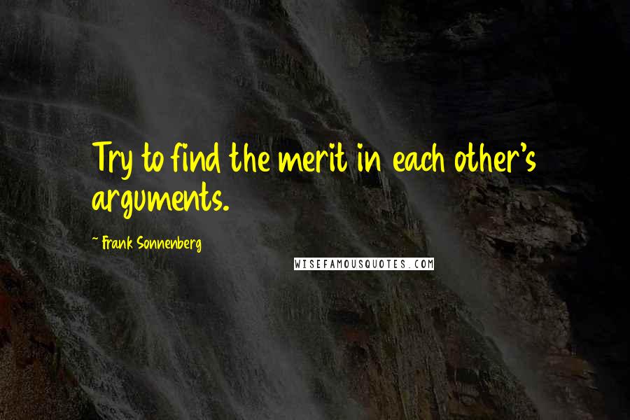 Frank Sonnenberg Quotes: Try to find the merit in each other's arguments.