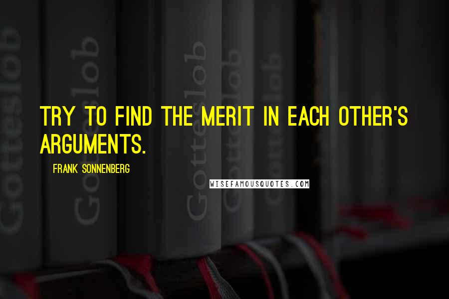 Frank Sonnenberg Quotes: Try to find the merit in each other's arguments.