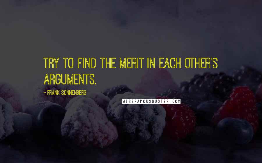 Frank Sonnenberg Quotes: Try to find the merit in each other's arguments.