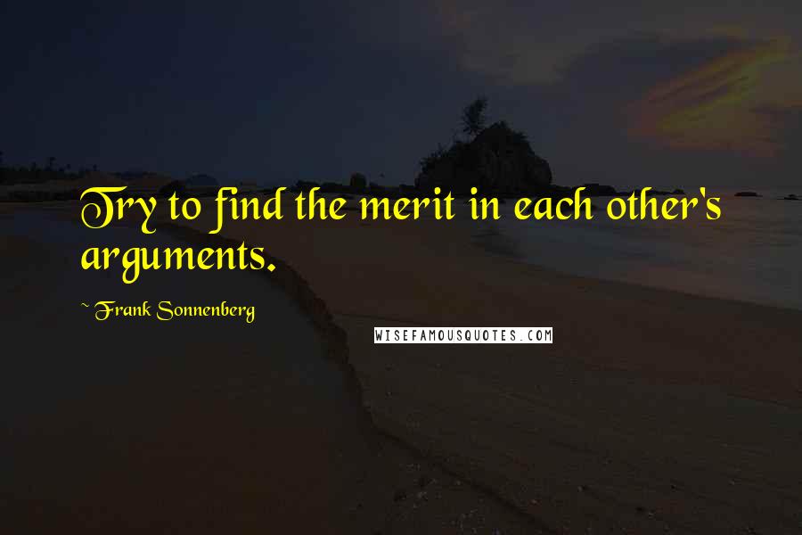 Frank Sonnenberg Quotes: Try to find the merit in each other's arguments.