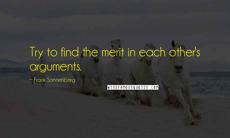 Frank Sonnenberg Quotes: Try to find the merit in each other's arguments.