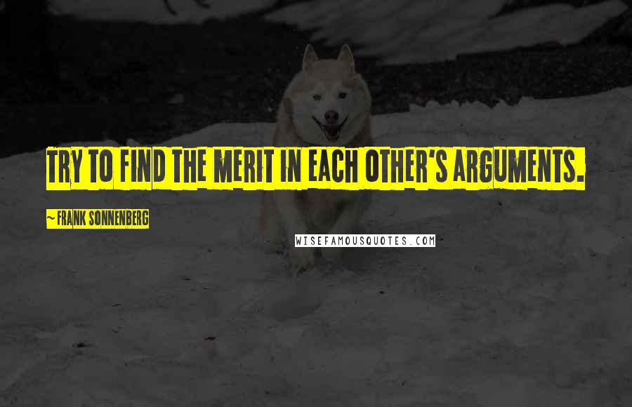 Frank Sonnenberg Quotes: Try to find the merit in each other's arguments.