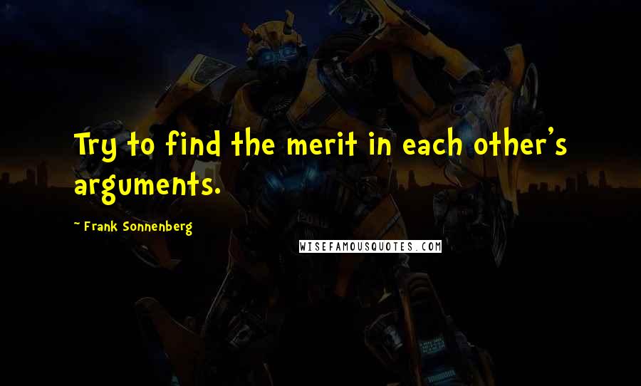 Frank Sonnenberg Quotes: Try to find the merit in each other's arguments.