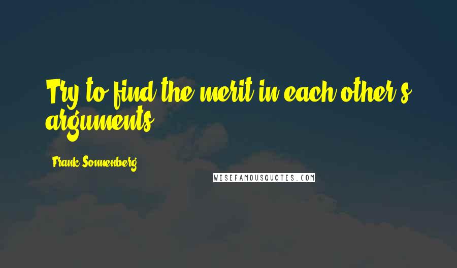 Frank Sonnenberg Quotes: Try to find the merit in each other's arguments.