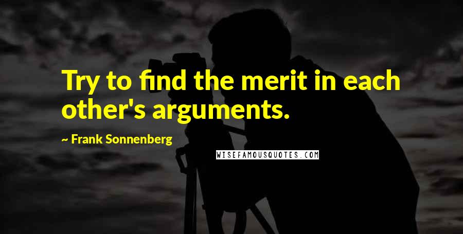 Frank Sonnenberg Quotes: Try to find the merit in each other's arguments.