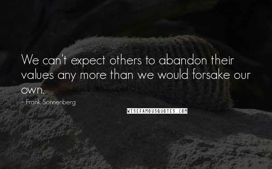 Frank Sonnenberg Quotes: We can't expect others to abandon their values any more than we would forsake our own.