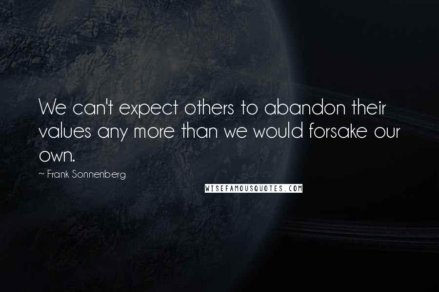 Frank Sonnenberg Quotes: We can't expect others to abandon their values any more than we would forsake our own.