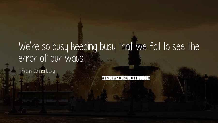 Frank Sonnenberg Quotes: We're so busy keeping busy that we fail to see the error of our ways.