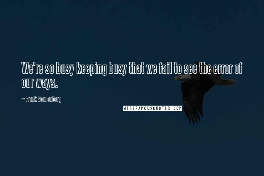 Frank Sonnenberg Quotes: We're so busy keeping busy that we fail to see the error of our ways.