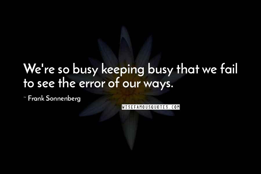 Frank Sonnenberg Quotes: We're so busy keeping busy that we fail to see the error of our ways.