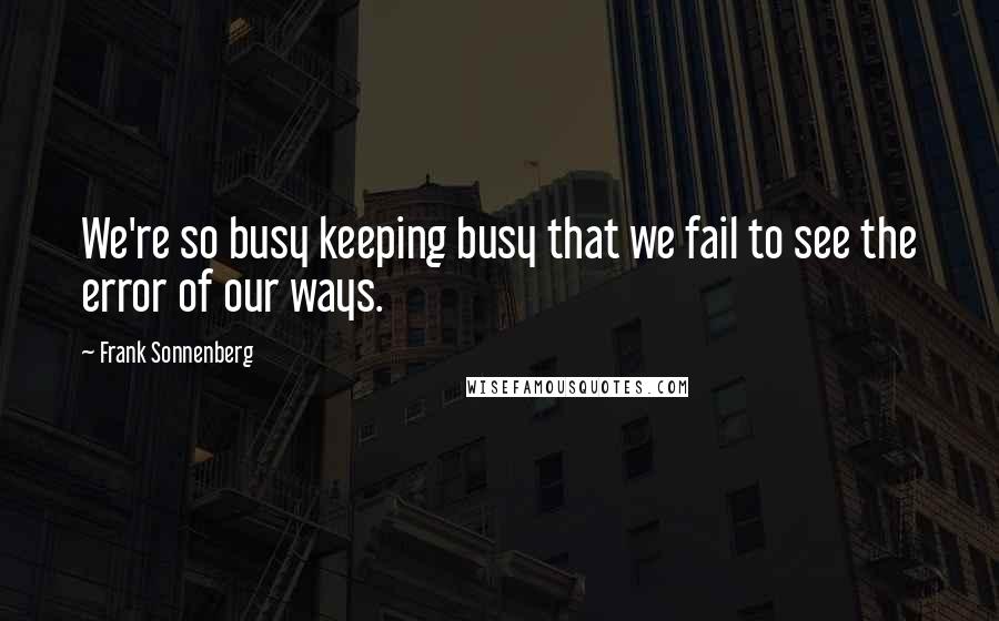 Frank Sonnenberg Quotes: We're so busy keeping busy that we fail to see the error of our ways.