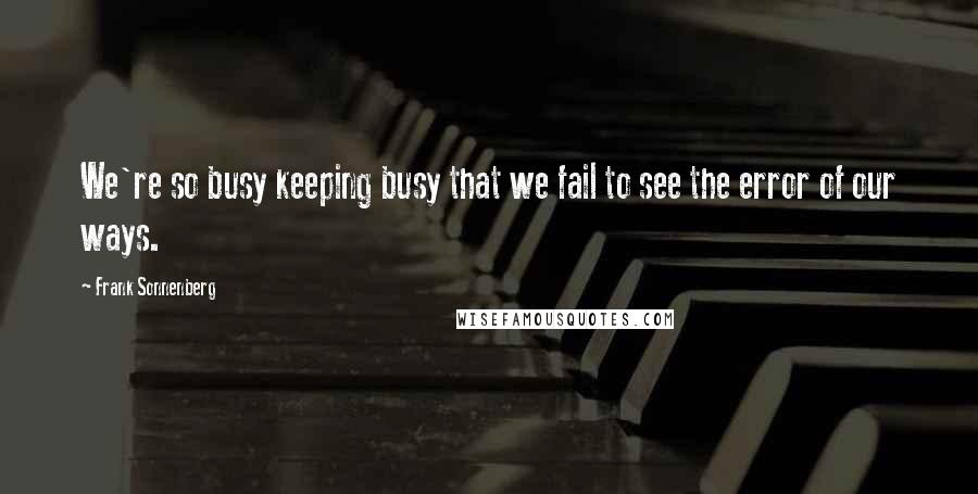 Frank Sonnenberg Quotes: We're so busy keeping busy that we fail to see the error of our ways.