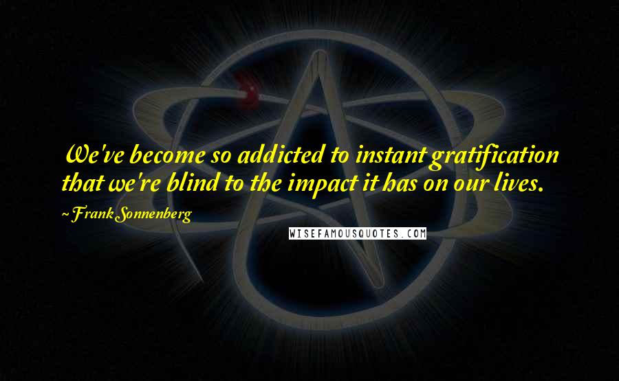 Frank Sonnenberg Quotes: We've become so addicted to instant gratification that we're blind to the impact it has on our lives.