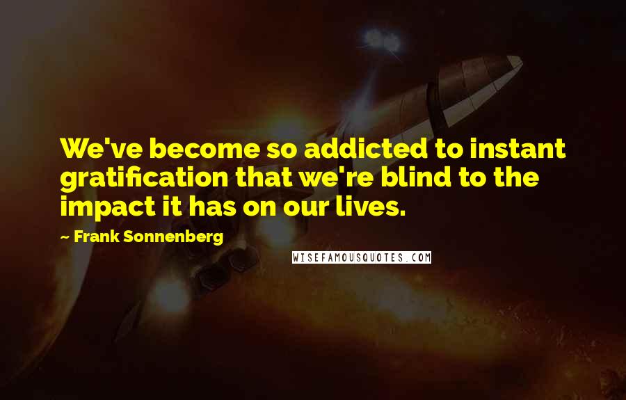 Frank Sonnenberg Quotes: We've become so addicted to instant gratification that we're blind to the impact it has on our lives.